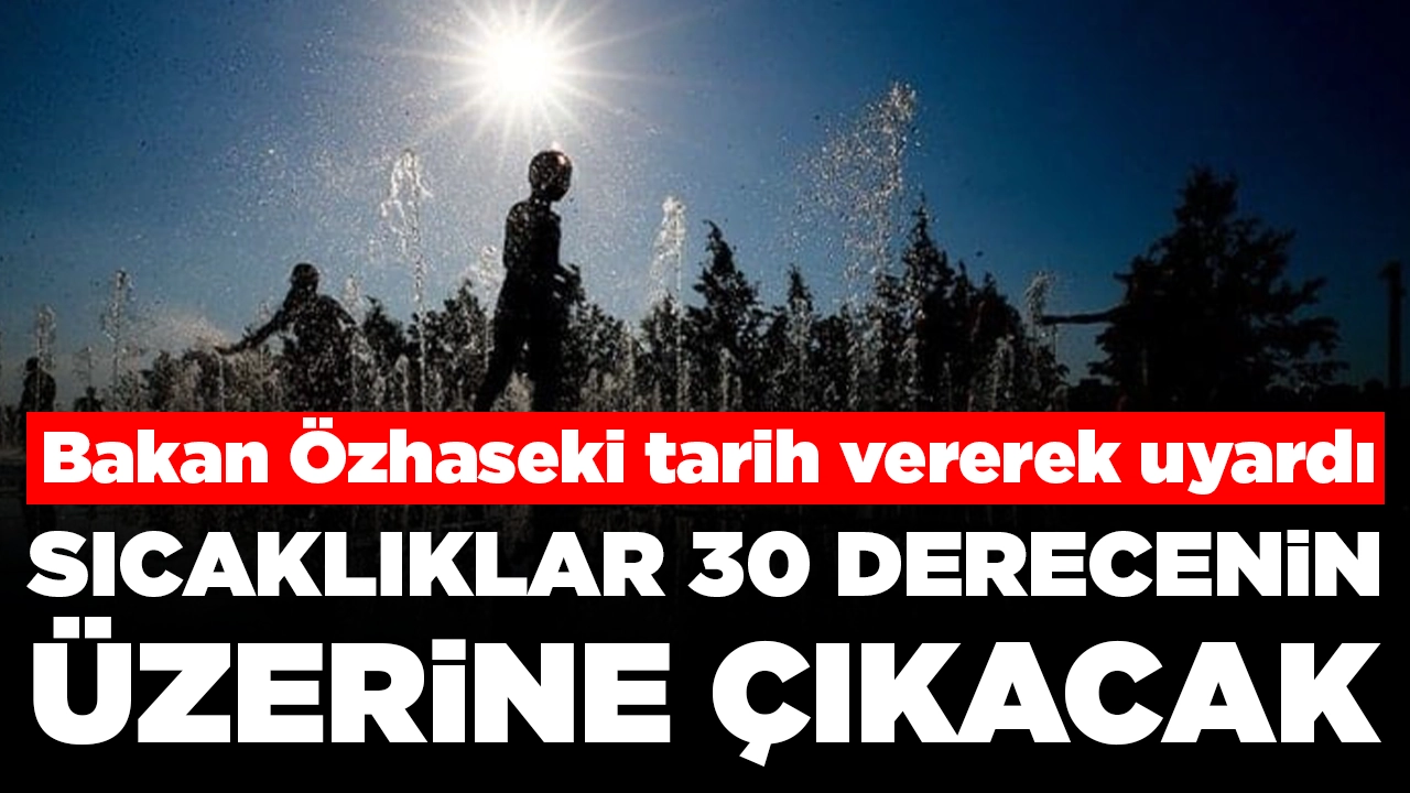 Bakan Özhaseki'den sıcaklık uyarısı: 30 derecenin üzerine çıkacak