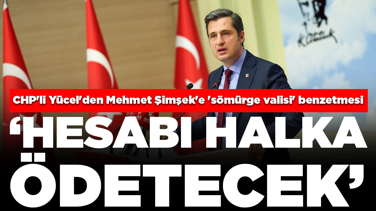 CHP'li Yücel'den Mehmet Şimşek'e 'sömürge valisi' benzetmesi: 'Hesabı halka ödetecek'