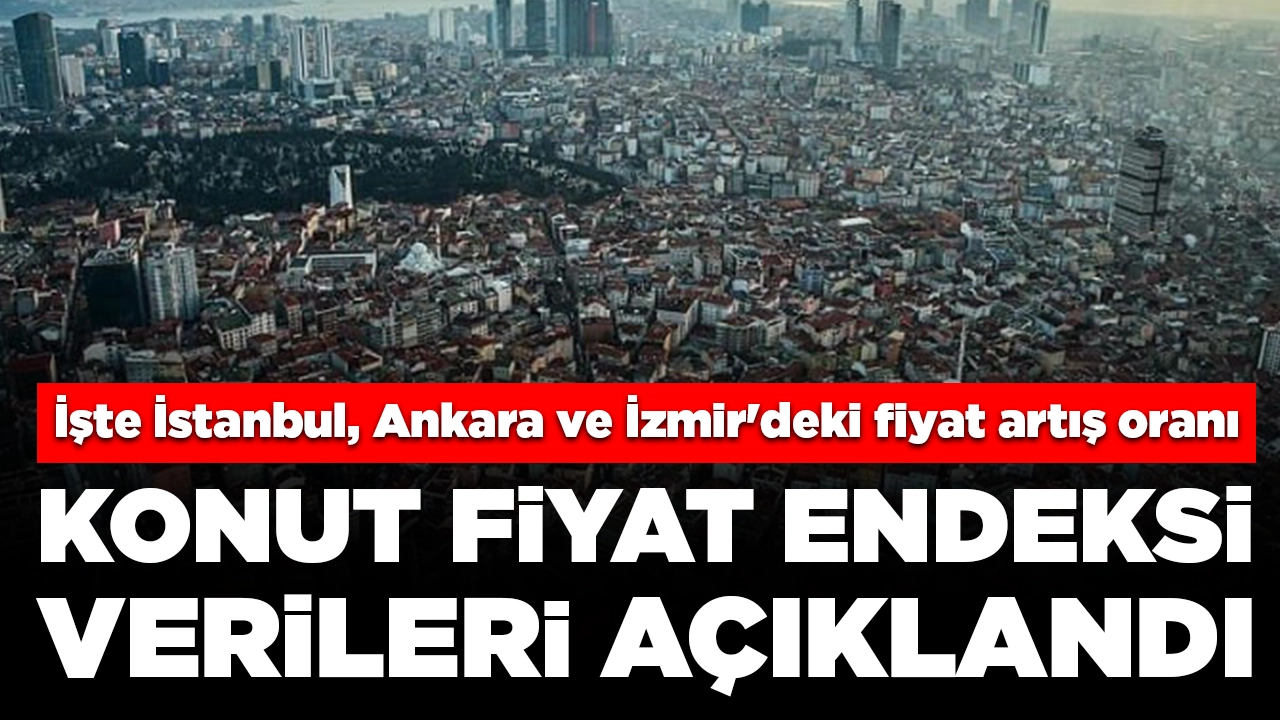 Konut Fiyat Endeksi verileri açıklandı: İşte İstanbul, Ankara ve İzmir'deki fiyat artış oranı