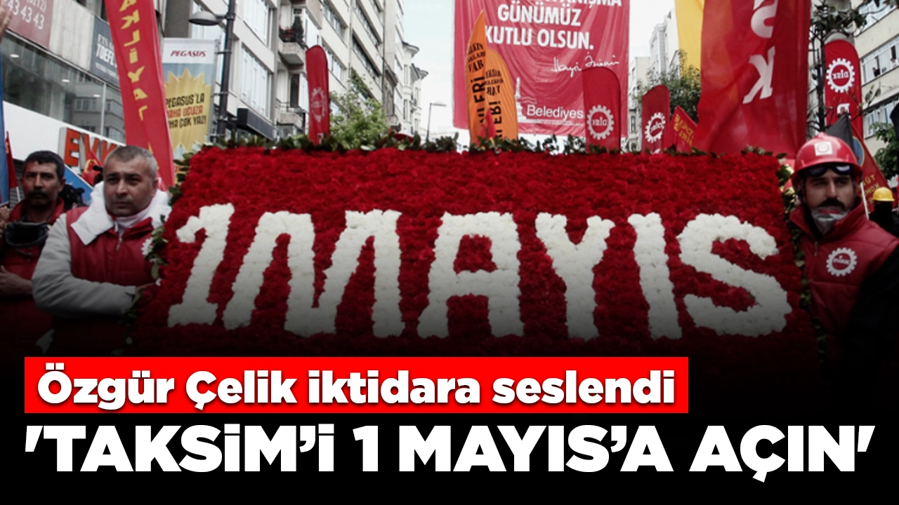 CHP İstanbul İl Başkanı Özgür Çelik, iktidara seslendi: 'Taksim’i 1 Mayıs’a açın'