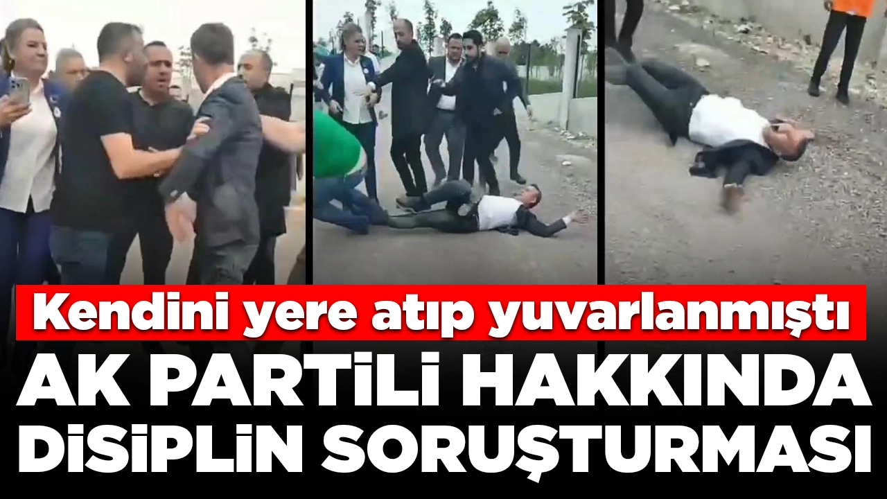 Kendini yere atıp yuvarlanan AK Partili İbrahim Efe'ye partisinden disiplin soruşturması