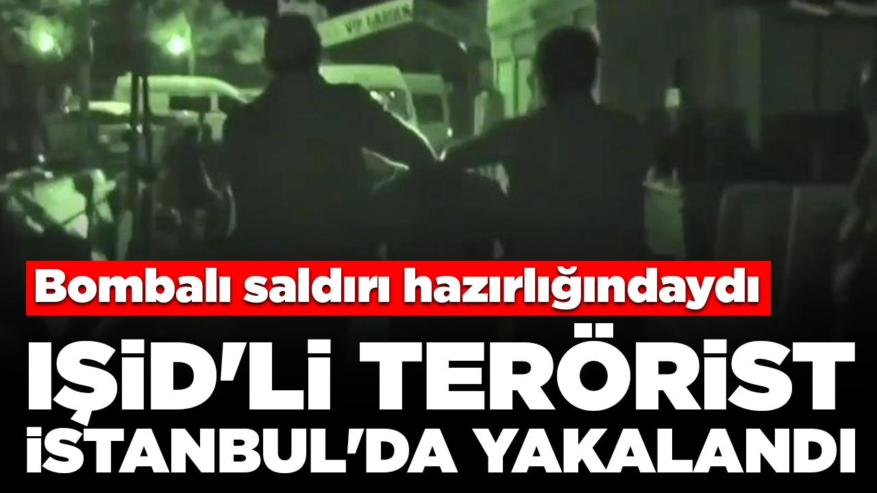 Bombalı saldırı hazırlığındaydı: IŞİD'li terörist İstanbul'da yakalandı