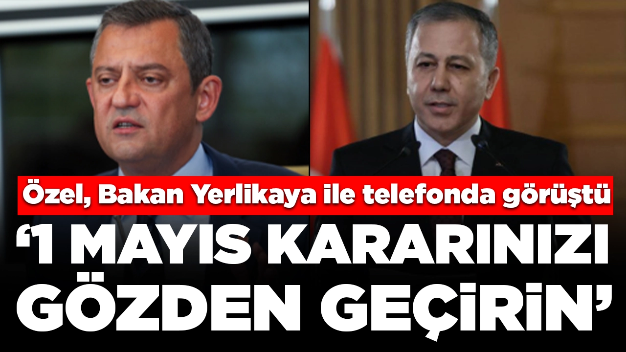 Özgür Özel, Bakan Yerlikaya ile telefonda görüştü: '1 Mayıs kararınızı gözden geçirin'