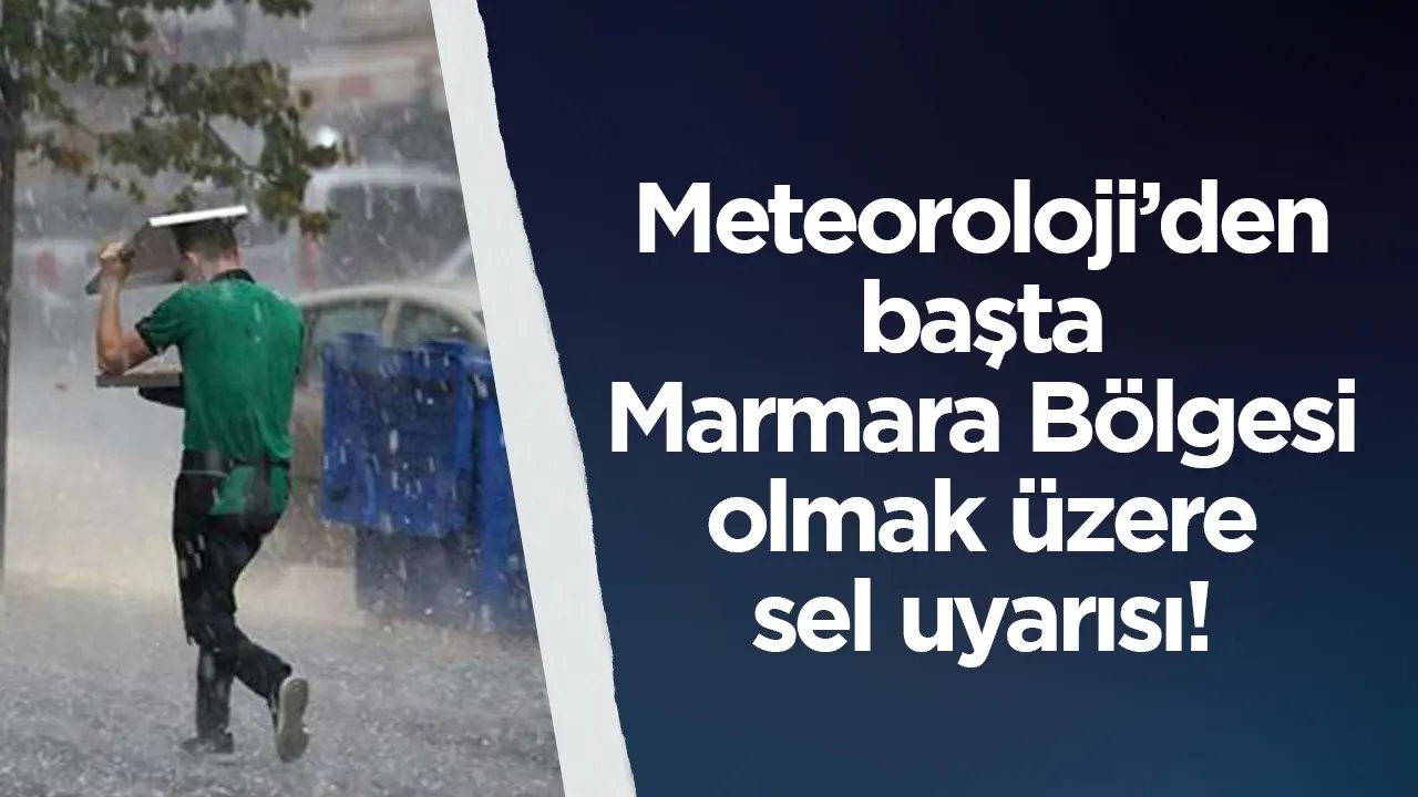 Meteoroloji'den başta Marmara olmak üzere sel uyarısı geldi!