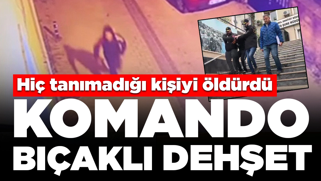 İstanbul'da komando bıçaklı dehşet: Hiç tanımadığı kişiyi öldürdü