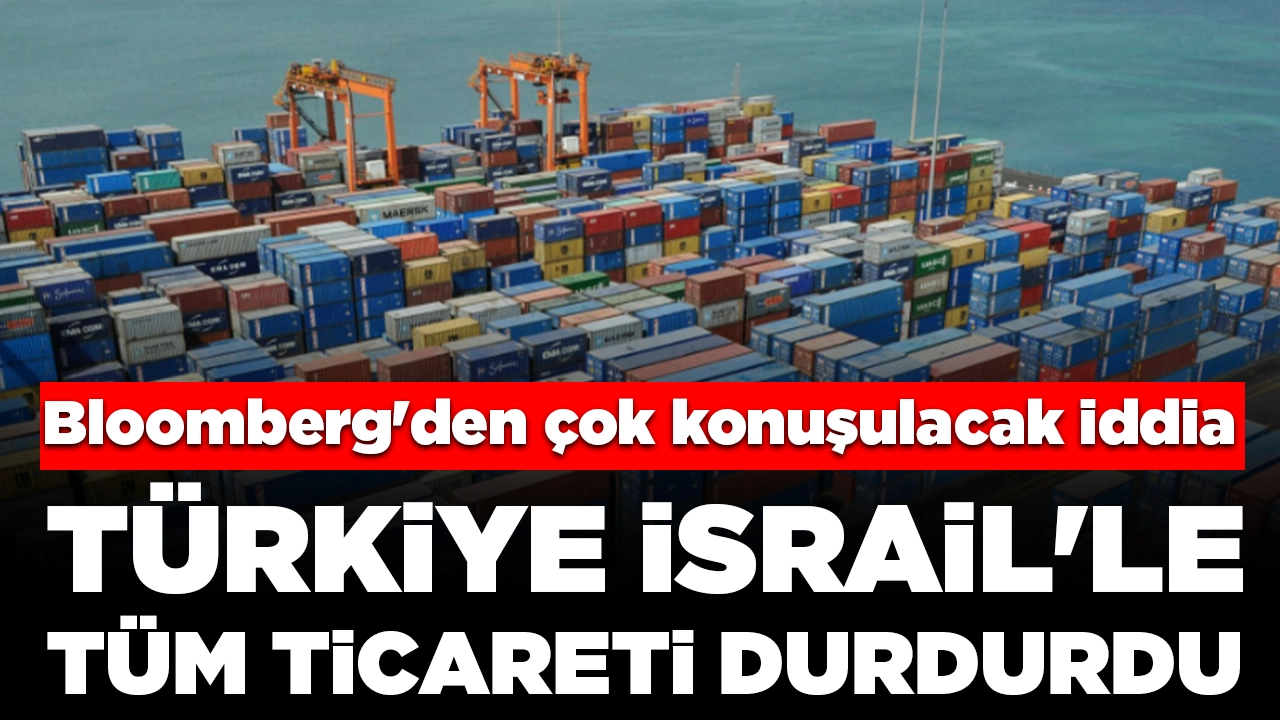 Bloomberg'den çok konuşulacak iddia: Türkiye İsrail'le tüm ticareti durdurdu