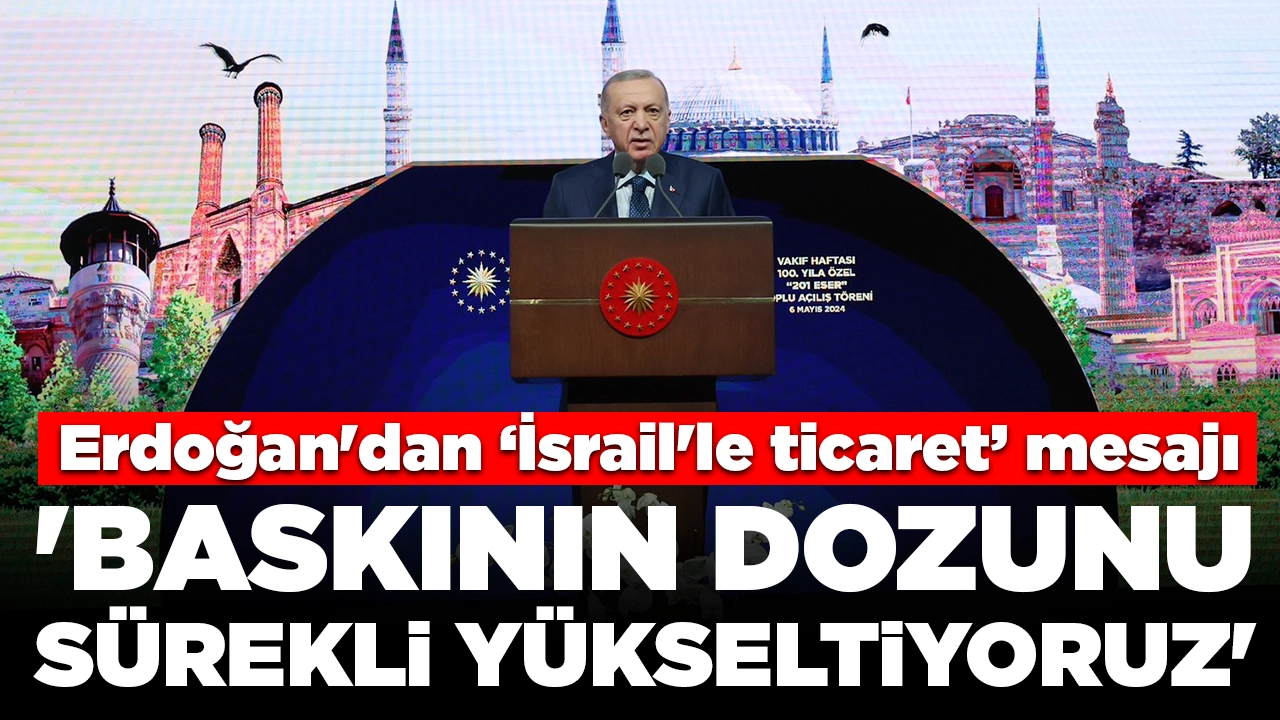 Cumhurbaşkanı Erdoğan'dan İsrail'le ticaret mesajı: 'Baskının dozunu sürekli yükseltiyoruz'