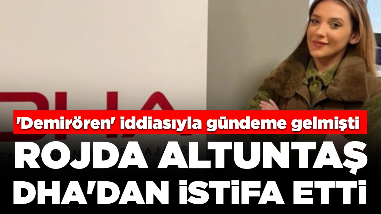'Demirören' iddiasıyla gündeme gelmişti: Rojda Altuntaş DHA'dan istifa etti