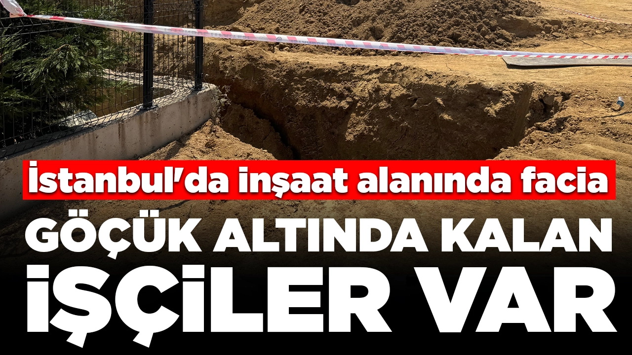 İstanbul'da inşaat alanında facia: Göçük altında kalan işçiler var
