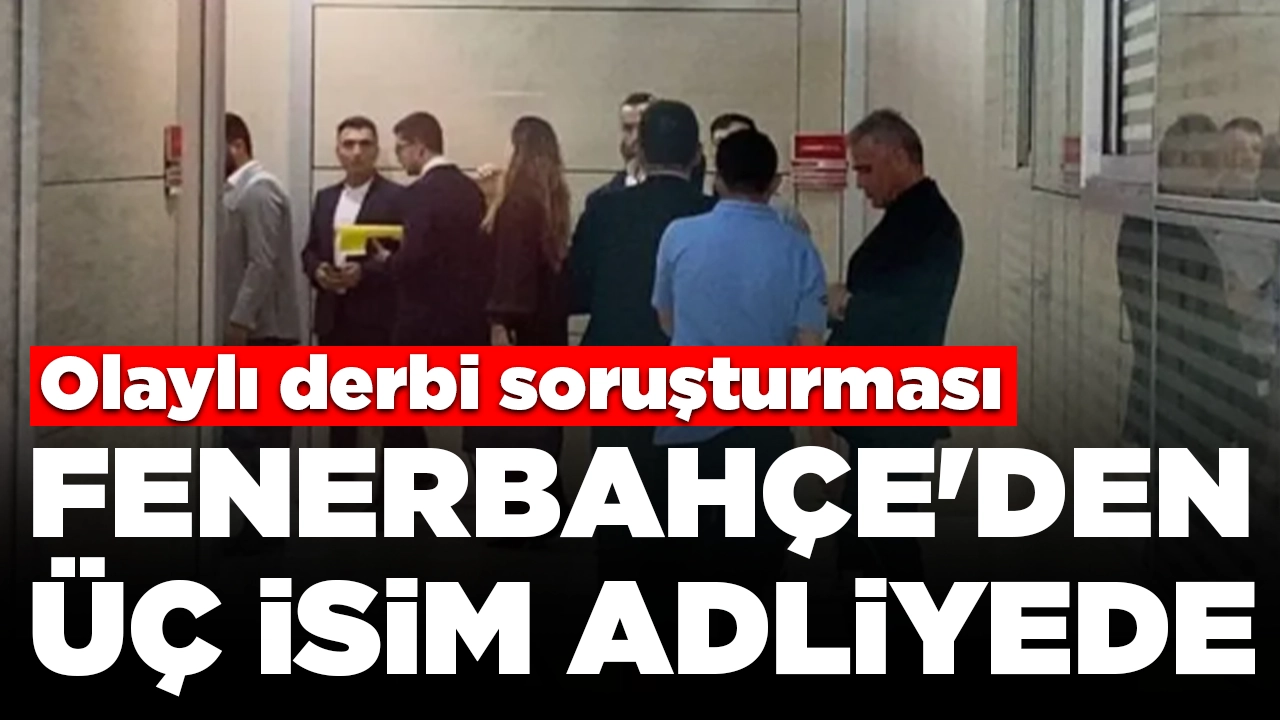 Olaylı derbi soruşturması: Fenerbahçe'den üç isim adliyeye geldi