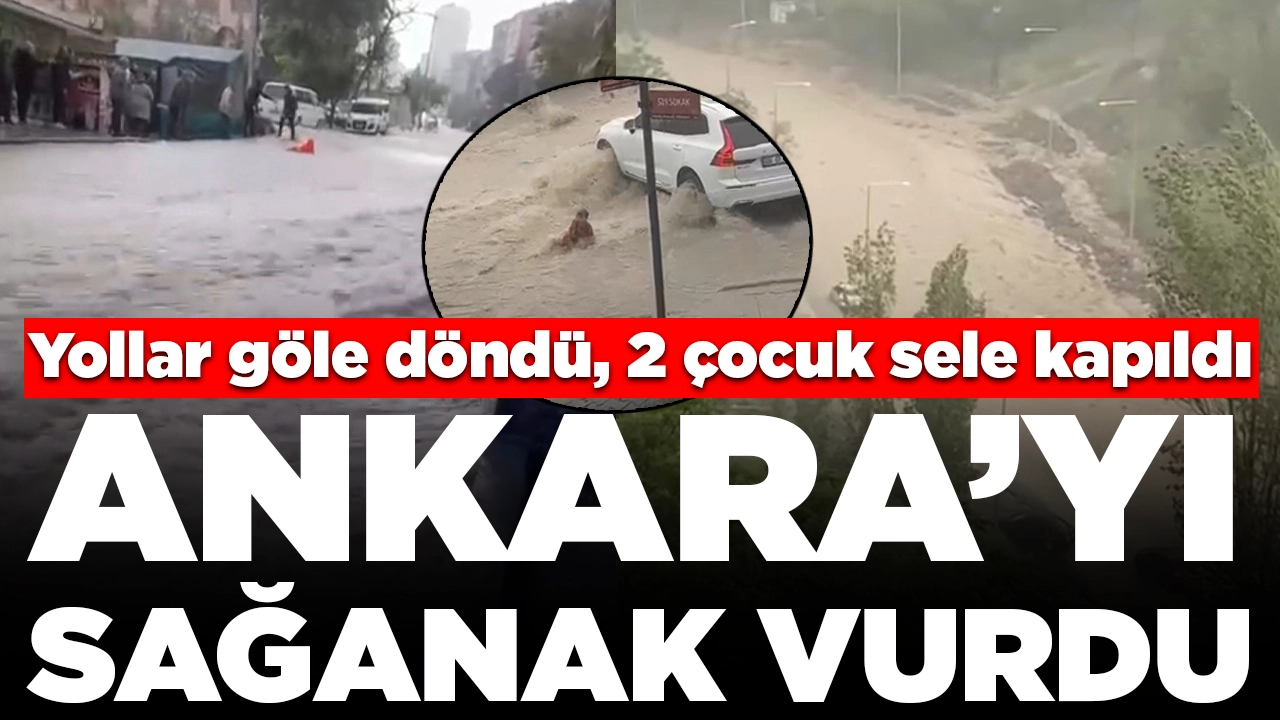 Ankara'yı sağanak vurdu: Yollar göle döndü, araçlar yolda kaldı, 2 çocuk sele kapıldı