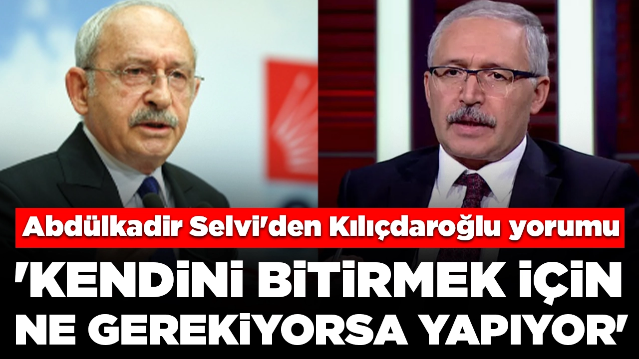 Abdülkadir Selvi'den Kılıçdaroğlu yorumu: 'Kendini bitirmek için ne gerekiyorsa yapıyor'