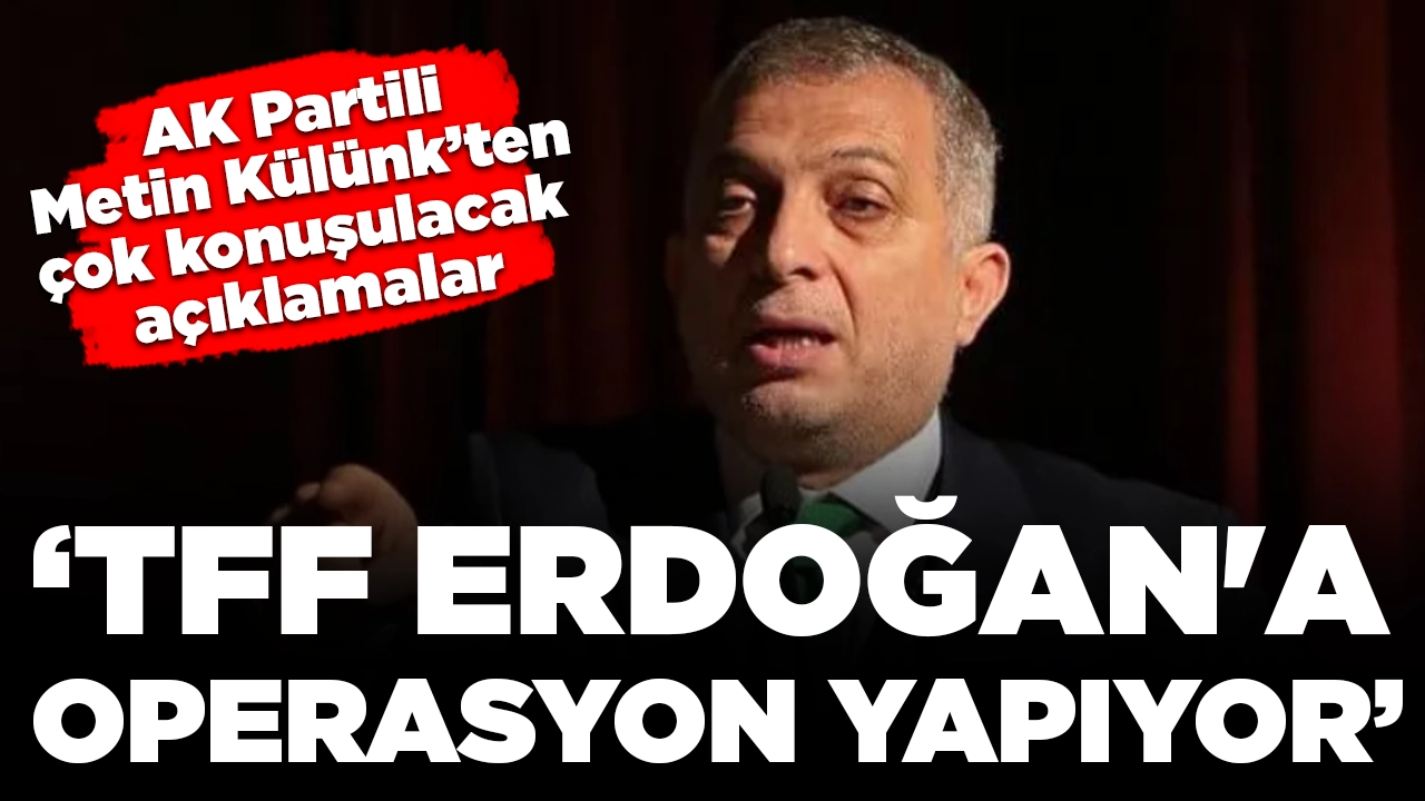 AK Partili Metin Külünk'ten çok konuşulacak açıklamalar: TFF Erdoğan'a doğrudan operasyon yapıyor