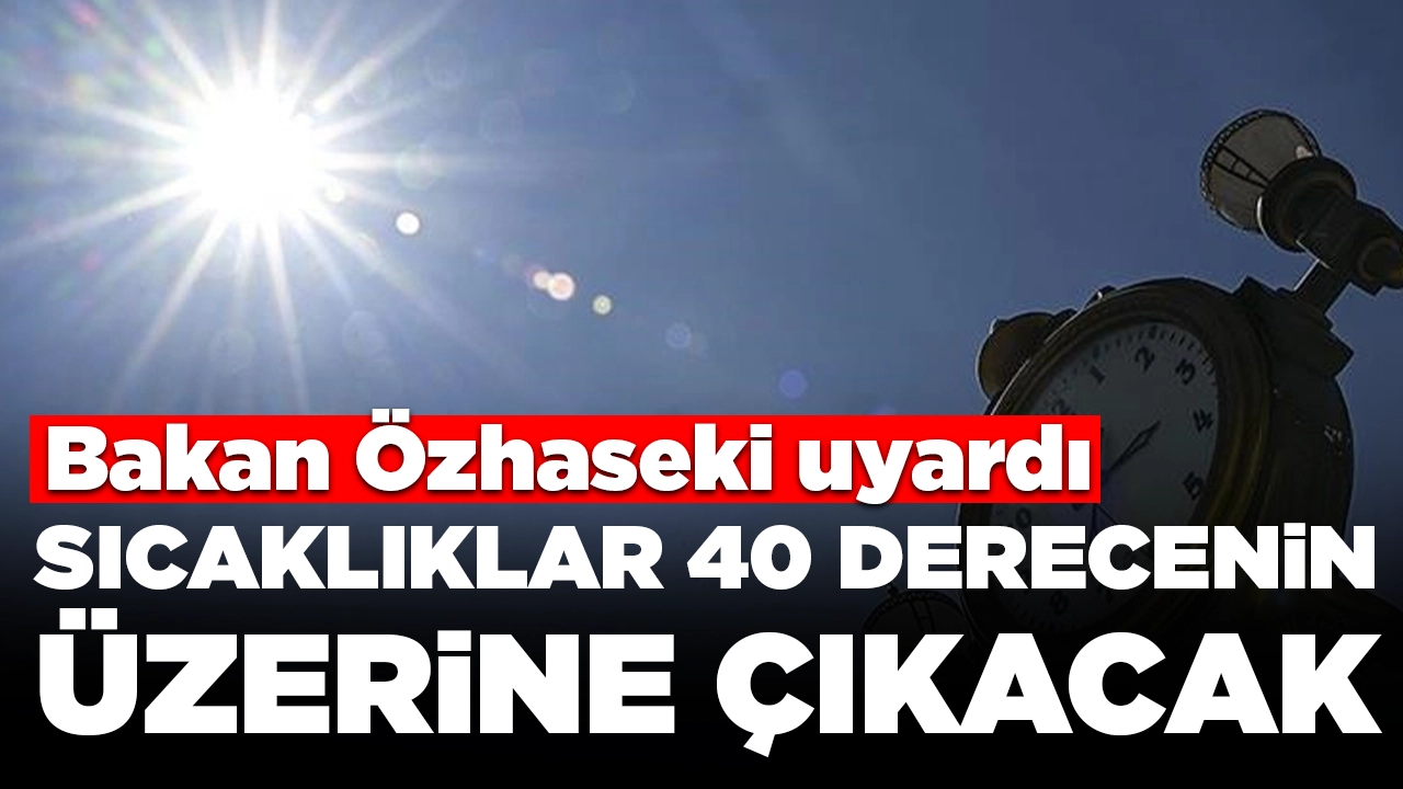 Bakan Özhaseki uyardı: Sıcaklıklar 40 derecenin üzerine çıkacak