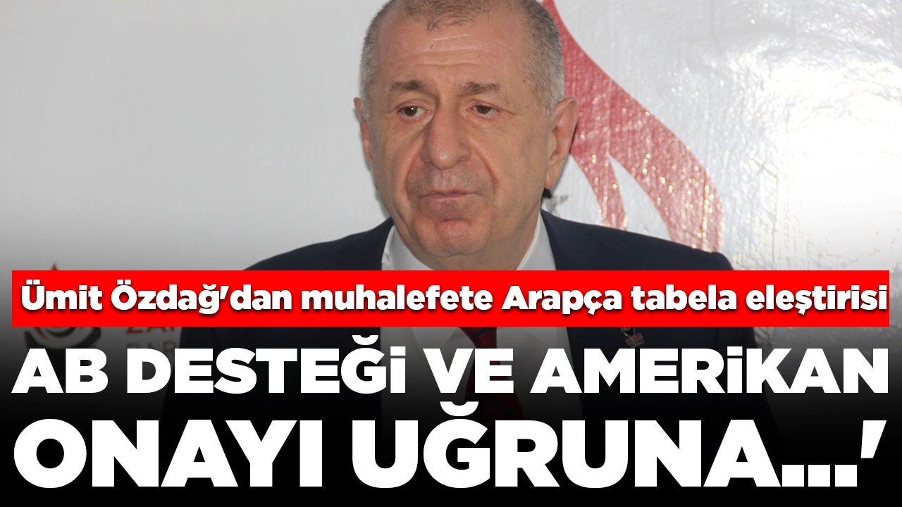 Ümit Özdağ'dan muhalefete Arapça tabela eleştirisi: 'AB desteği ve Amerikan onayı uğruna...'