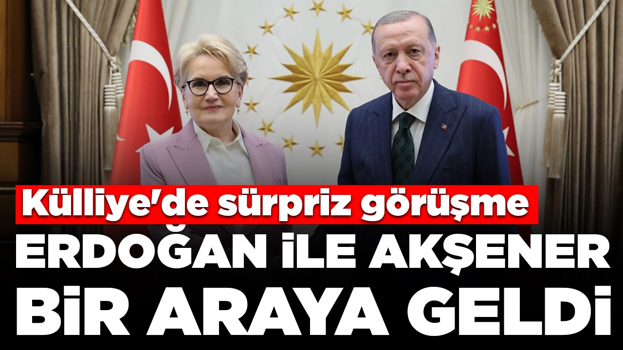 Külliye'de sürpriz görüşme: Erdoğan ile Meral Akşener bir araya geldi