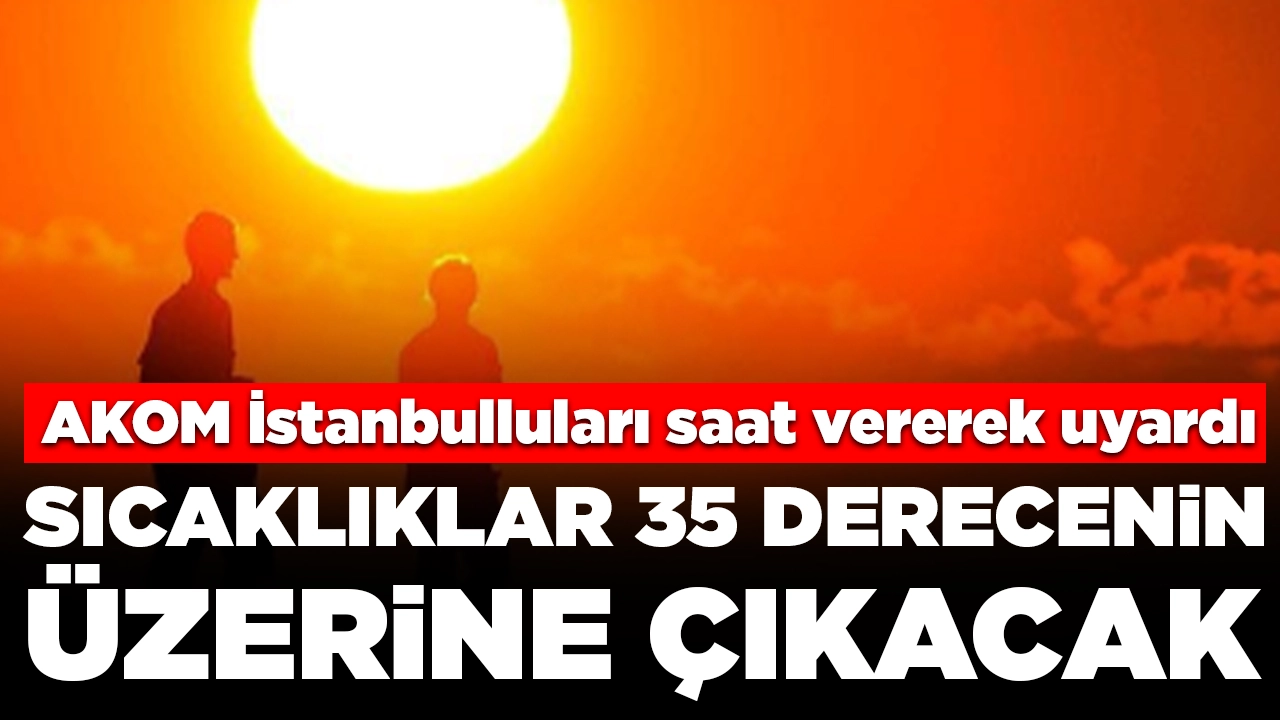 AKOM'dan İstanbul için yüksek sıcaklık uyarısı: 35 derecenin üzerine çıkacak
