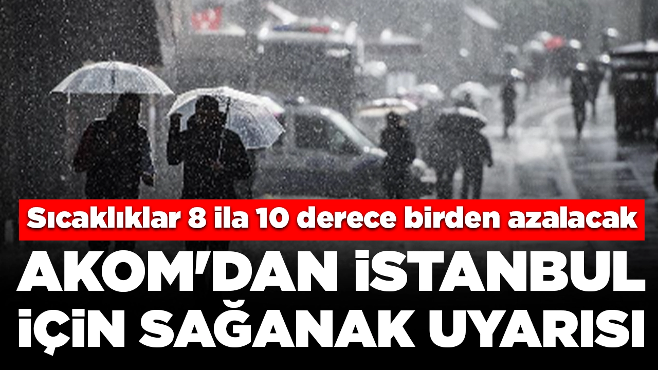 AKOM'dan İstanbul için sağanak uyarısı: Sıcaklıklar 8 ila 10 derece birden azalacak
