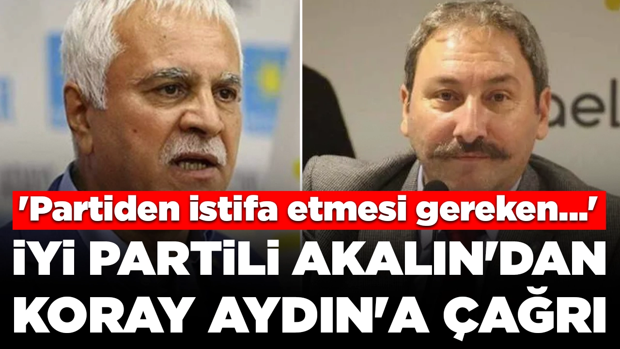 İYİ Partili Akalın'dan Koray Aydın'a: 'Partiden istifa etmesi gereken...'