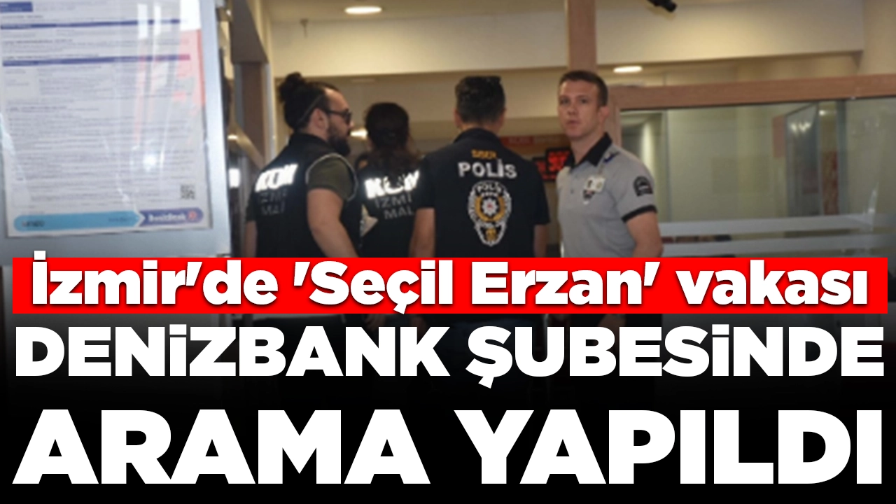 İzmir'de 'Seçil Erzan' vakası: Denizbank şubesinde arama yapıldı