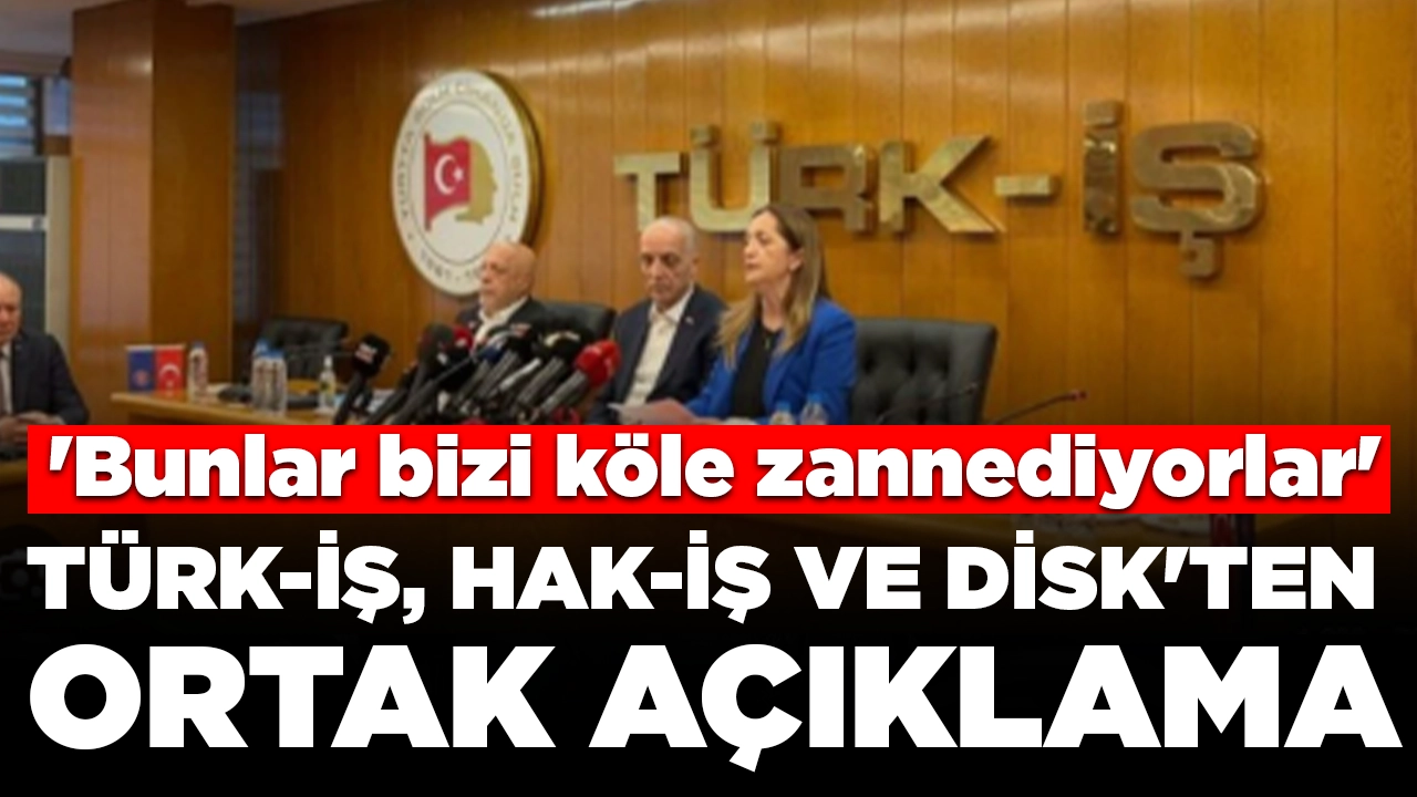 Türk-İş, Hak-İş ve DİSK'ten ortak açıklama: 'Bunlar bizi köle zannediyorlar'