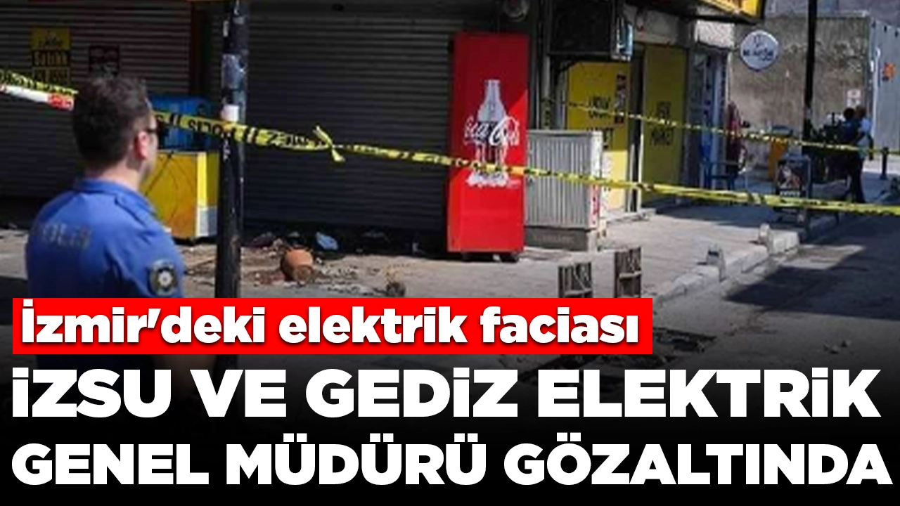 İzmir'deki elektrik faciası: İZSU ve Gediz Elektrik Genel Müdürü gözaltına alındı