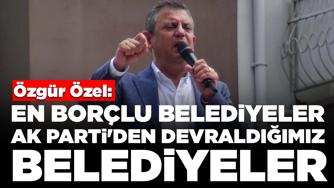 Özgür Özel: En borçlu belediyeler AK Parti'den devraldığımız belediyeler