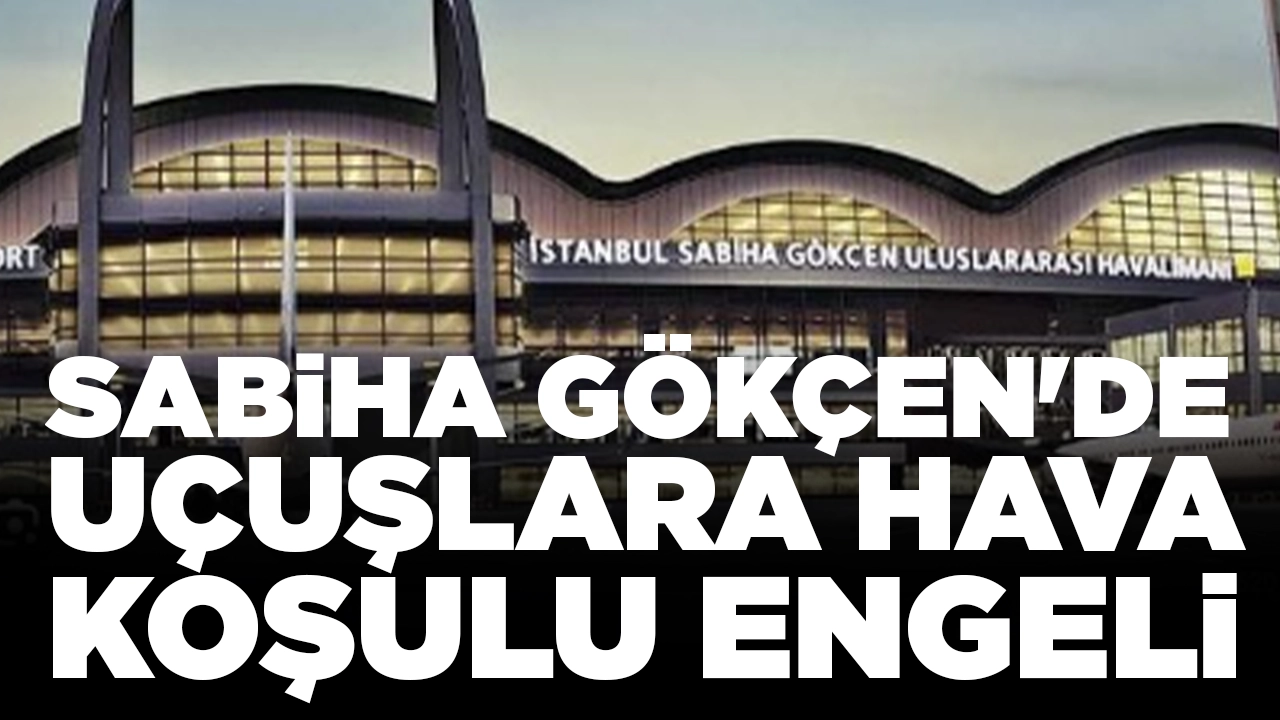 Sabiha Gökçen'de uçuşlara hava koşulu engeli: Yüzde 5'i iptal edilecek