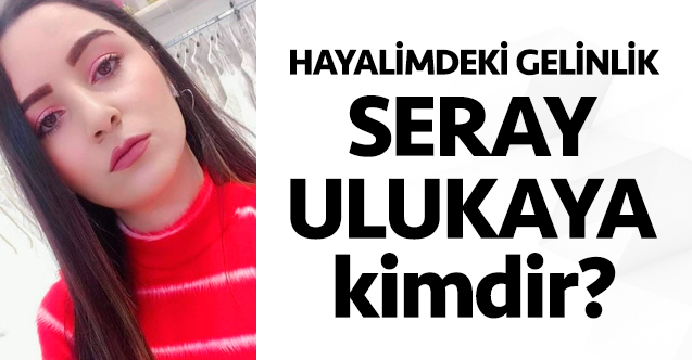 Hayalimdeki Gelinlik Seray Ulukaya kimdir? Kaç yaşında, nereli ve Instagram hesabı