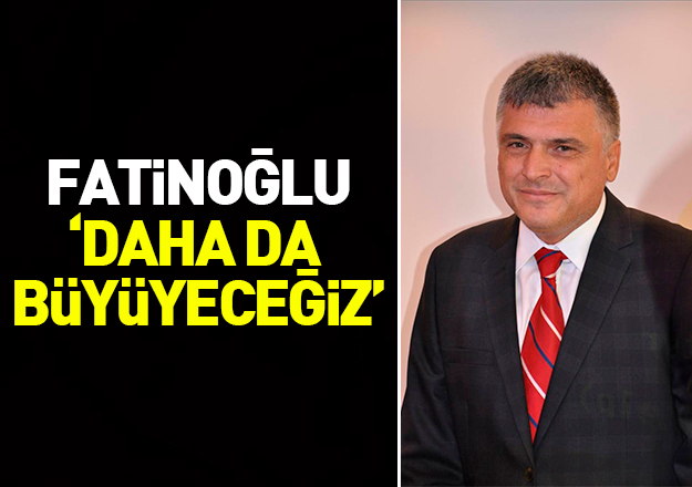 Ali Fatinoğlu: Daha da büyüyeceğiz