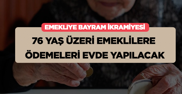 76 yaş üzeri emeklilere istemeleri halinde ödemeleri evlerinde yapılacak