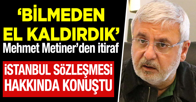 Mehmet Metiner: İtiraf ediyorum çok yanlış yaptık! İstanbul Sözleşmesi'ne bilmeden el kaldırdık