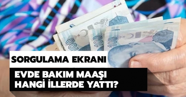 Evde bakım maaşı yatırılan iller hangisi? Evde bakım parası yattı mı? 7 Ağustos Cuma