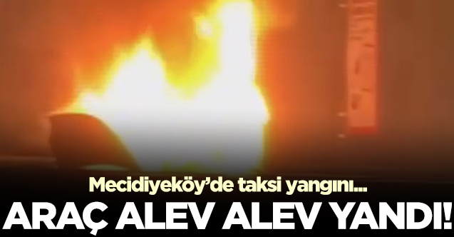 Mecidiyeköy'de taksi alev alev yandı!