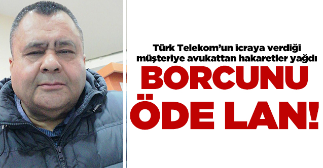 Türk Telekom'un icraya verdiği müşteriye avukattan hakaretler: Borcunu öde lan!