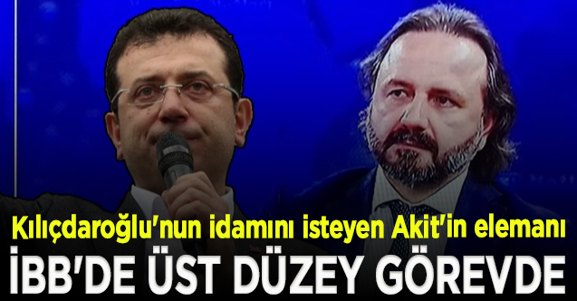 Kılıçdaroğlu'nun idamını isteyen Akit'in elemanı, İBB'de üst düzey görevde!