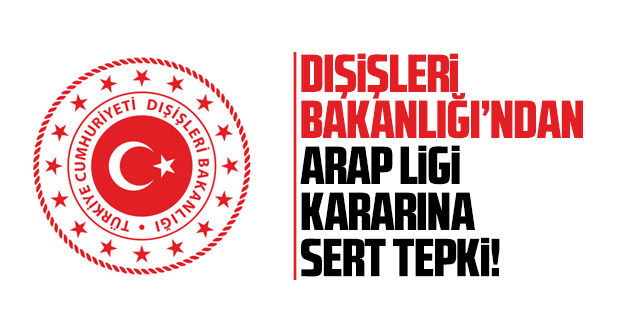 Dışişleri Bakanlığı'ndan Arap Ligi'nin Türkiye hakkındaki skandal kararına sert tepki