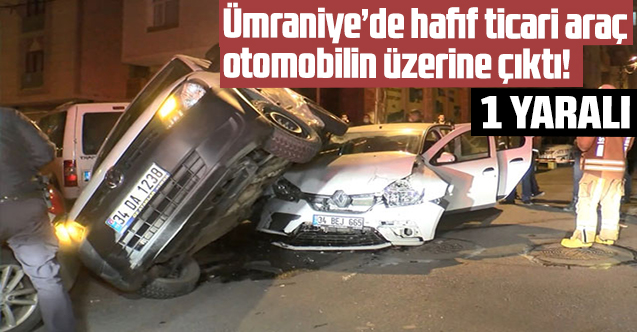 Ümraniye'de hafif ticari araç otomobilin üzerine çıktı: 1 yaralı