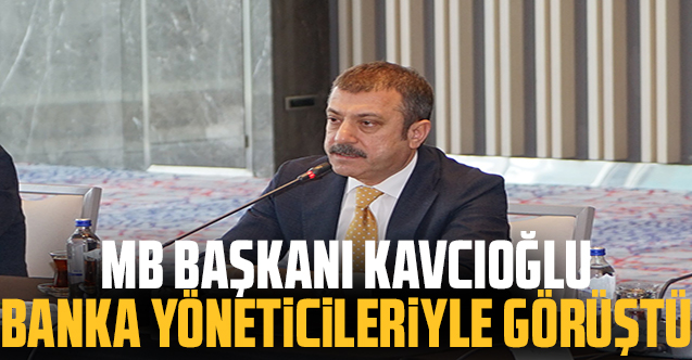 Merkez Bankası Başkanı Kavcıoğlu banka yöneticileriyle görüştü