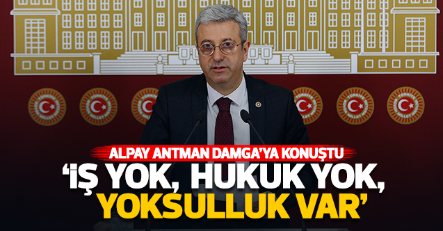 CHP Mersin Milletvekili Alpay Antmen: İş yok hukuk yok yoksulluk var!
