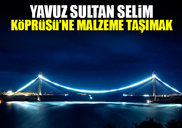 Yavuz Sultan Selim Köprüsü’ne malzeme taşımak