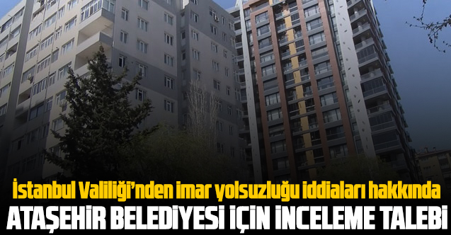 İstanbul Valiliği'nden Ataşehir Belediyesi için inceleme talebi