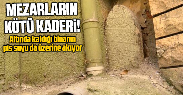 İstanbul'da mezarların kaderi bu! Altında kaldığı binanın pis suyu da üzerine akıyor