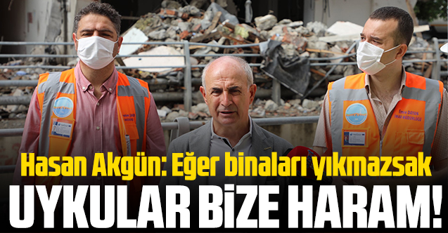 Hasan Akgün: Binaları yıkmazsak uykular bize haram!