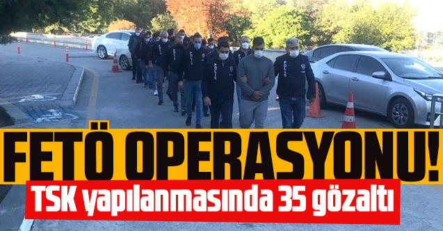 FETÖ'nün TSK yapılanması soruşturmasında 35 gözaltı