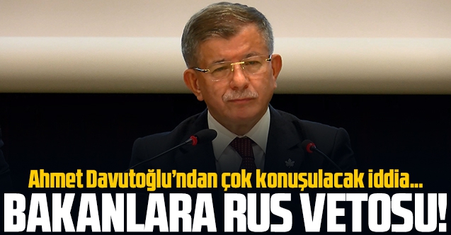 Ahmet Davutoğlu'ndan tartışılacak iddia: Bakanlara Rus vetosu