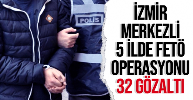 İzmir merkezli 5 ilde FETÖ operasyonu: 32 gözaltı