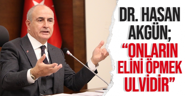 Dr. Hasan Akgün: Onların ellerini öpmek ulvidir