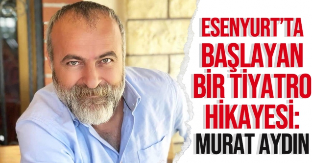 Esenyurt'ta başlayan bir tiyatro hikayesi: Murat Aydın
