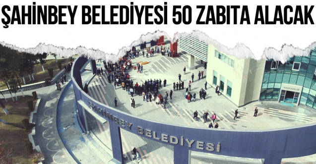 Şahinbey Belediyesi 50 Zabıta Memuru alıyor
